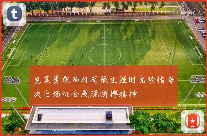 克莱勇敢面对有限生涯时光珍惜每次出场机会展现拼搏精神