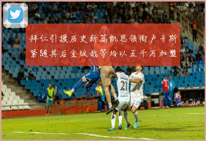拜仁引援历史新篇凯恩领衔卢卡斯紧随其后金玟哉等均以五千万加盟