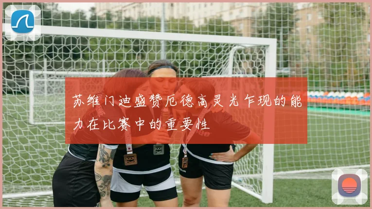 苏维门迪盛赞厄德高灵光乍现的能力在比赛中的重要性