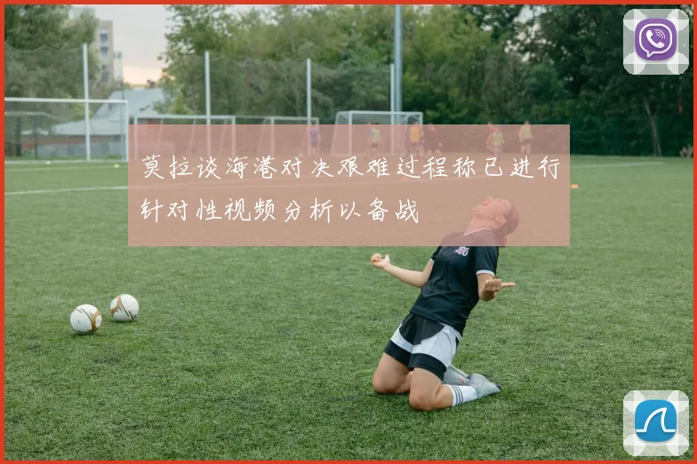 莫拉谈海港对决艰难过程称已进行针对性视频分析以备战