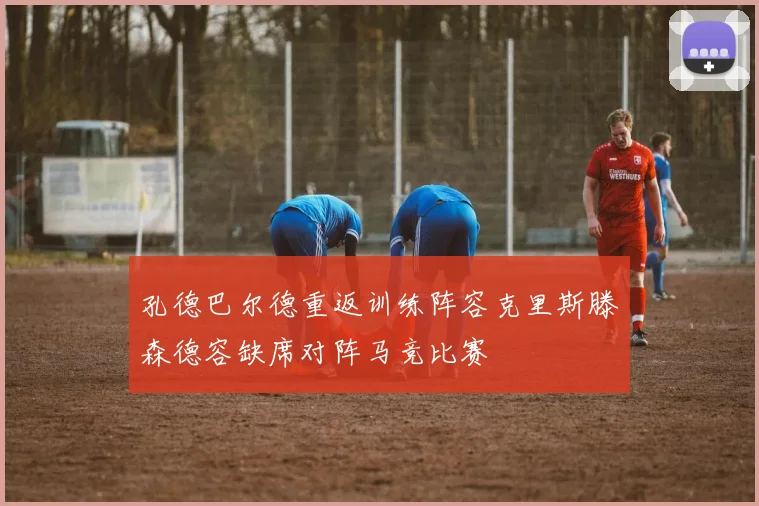 孔德巴尔德重返训练阵容克里斯滕森德容缺席对阵马竞比赛