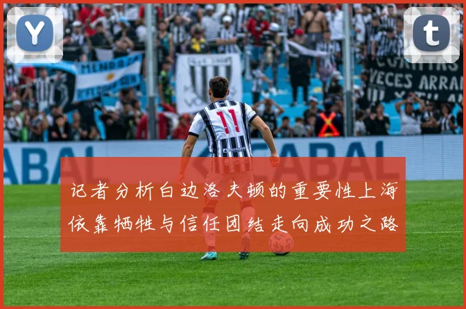 记者分析白边洛夫顿的重要性上海依靠牺牲与信任团结走向成功之路