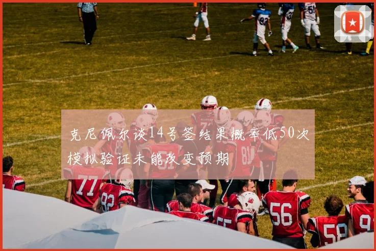 克尼佩尔谈14号签结果概率低50次模拟验证未能改变预期