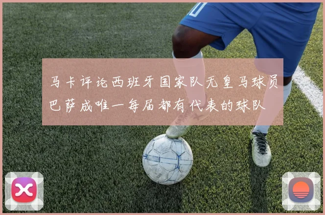 马卡评论西班牙国家队无皇马球员巴萨成唯一每届都有代表的球队