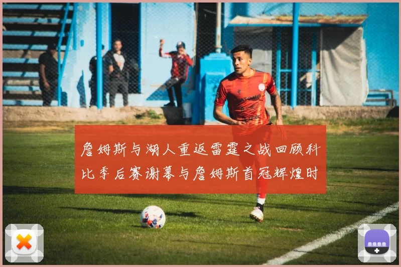 詹姆斯与湖人重返雷霆之战回顾科比季后赛谢幕与詹姆斯首冠辉煌时刻