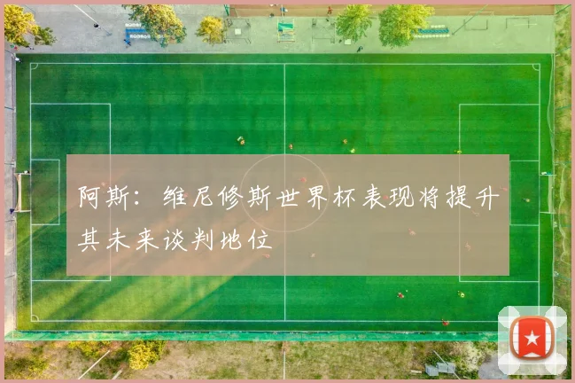 阿斯：维尼修斯世界杯表现将提升其未来谈判地位