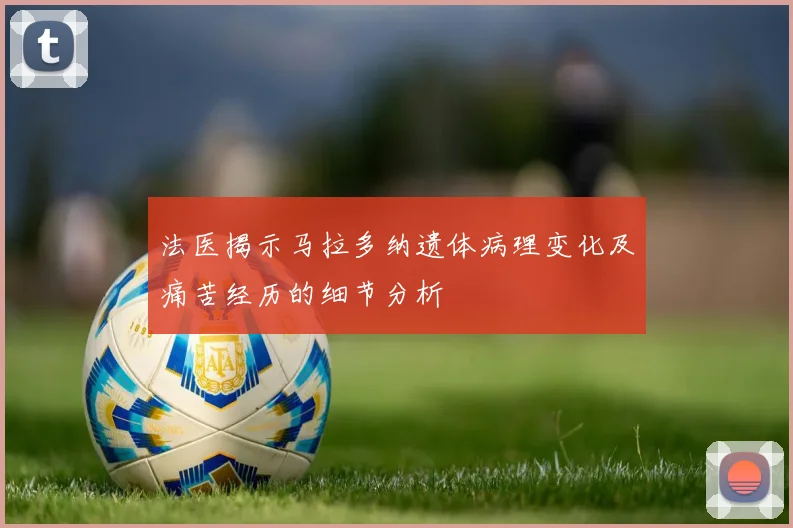 法医揭示马拉多纳遗体病理变化及痛苦经历的细节分析