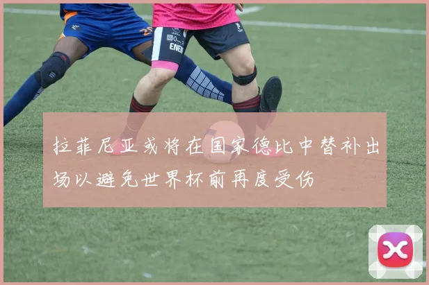 拉菲尼亚或将在国家德比中替补出场以避免世界杯前再度受伤
