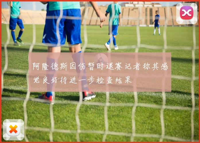 阿隆德斯因伤暂时退赛记者称其感觉良好待进一步检查结果