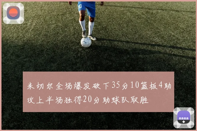 米切尔全场爆发砍下35分10篮板4助攻上半场独得20分助球队取胜