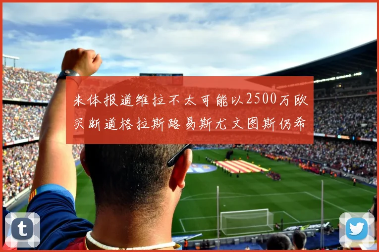 米体报道维拉不太可能以2500万欧买断道格拉斯路易斯尤文图斯仍希望出售他