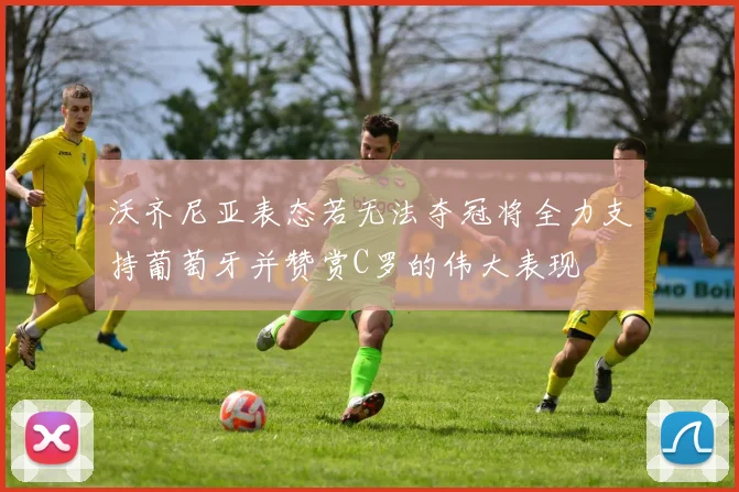 沃齐尼亚表态若无法夺冠将全力支持葡萄牙并赞赏C罗的伟大表现