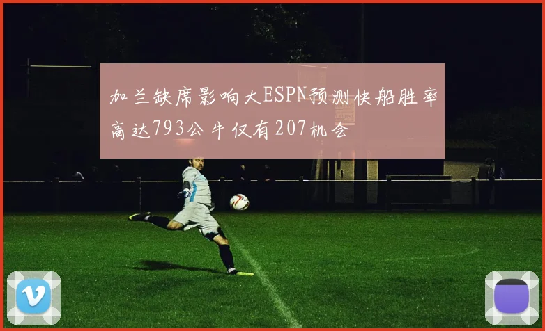 加兰缺席影响大ESPN预测快船胜率高达793公牛仅有207机会