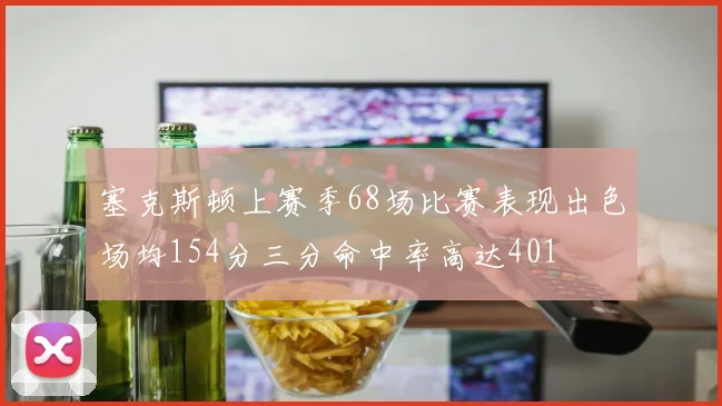 塞克斯顿上赛季68场比赛表现出色场均154分三分命中率高达401