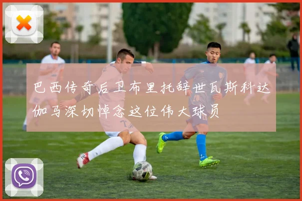 巴西传奇后卫布里托辞世瓦斯科达伽马深切悼念这位伟大球员