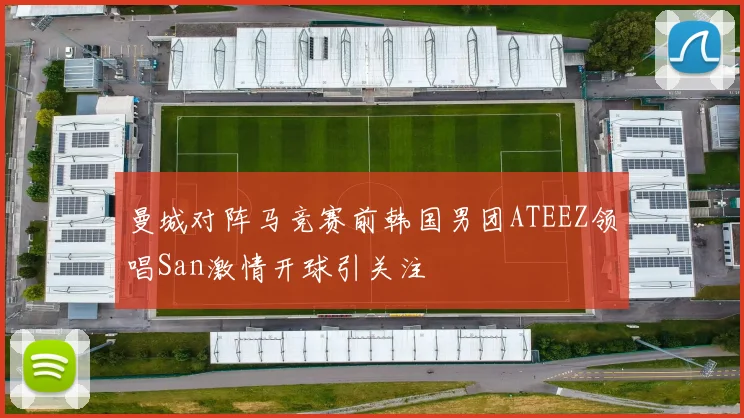 曼城对阵马竞赛前韩国男团ATEEZ领唱San激情开球引关注